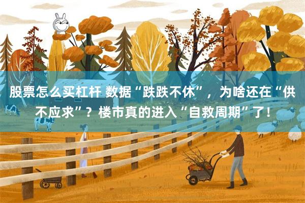 股票怎么买杠杆 数据“跌跌不休”，为啥还在“供不应求”？楼市真的进入“自救周期”了！