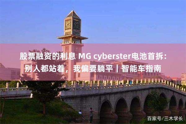 股票融资的利息 MG cyberster电池首拆：别人都站着，我偏要躺平｜智能车指南