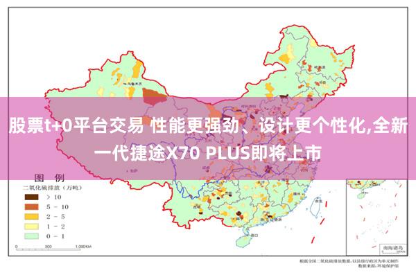 股票t+0平台交易 性能更强劲、设计更个性化,全新一代捷途X70 PLUS即将上市