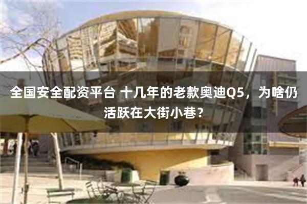 全国安全配资平台 十几年的老款奥迪Q5，为啥仍活跃在大街小巷？