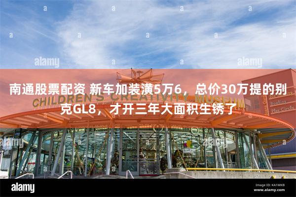 南通股票配资 新车加装潢5万6，总价30万提的别克GL8，才开三年大面积生锈了