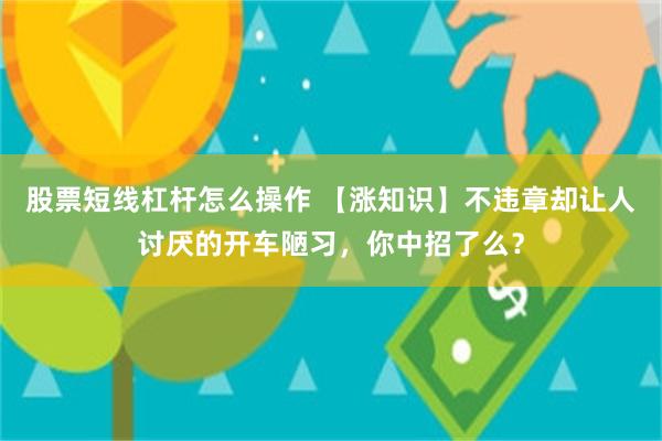 股票短线杠杆怎么操作 【涨知识】不违章却让人讨厌的开车陋习，你中招了么？