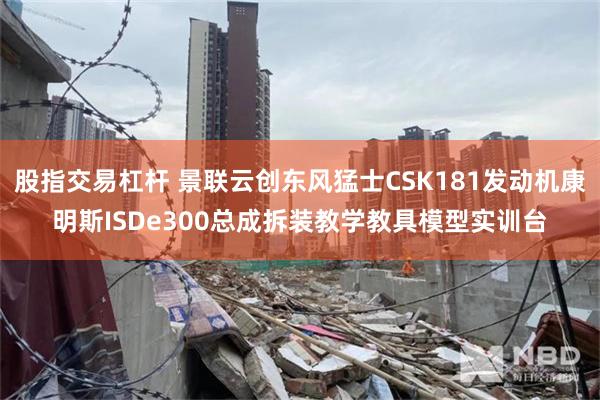 股指交易杠杆 景联云创东风猛士CSK181发动机康明斯ISDe300总成拆装教学教具模型实训台