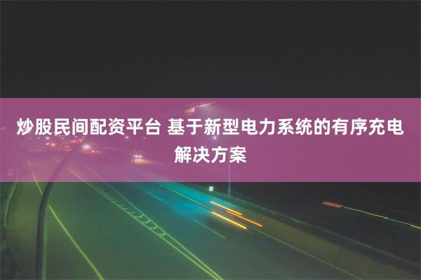 炒股民间配资平台 基于新型电力系统的有序充电解决方案