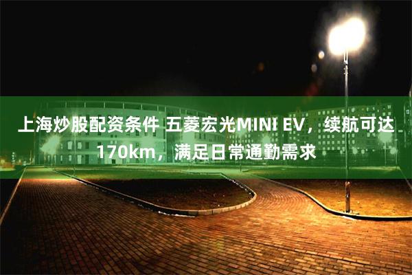 上海炒股配资条件 五菱宏光MINI EV，续航可达170km，满足日常通勤需求