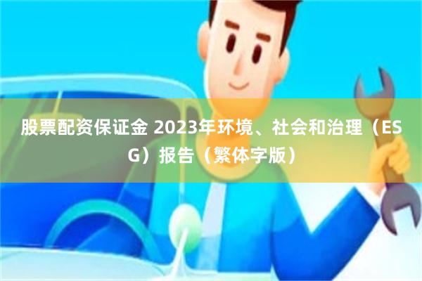 股票配资保证金 2023年环境、社会和治理（ESG）报告（繁体字版）