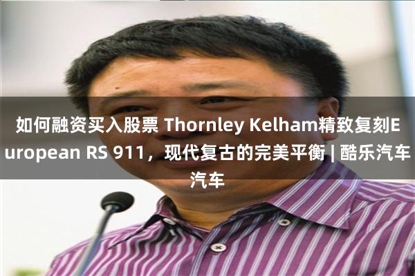 如何融资买入股票 Thornley Kelham精致复刻European RS 911，现代复古的完美平衡 | 酷乐汽车