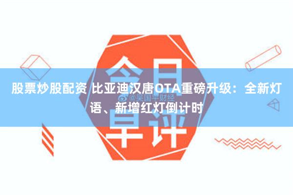 股票炒股配资 比亚迪汉唐OTA重磅升级：全新灯语、新增红灯倒计时