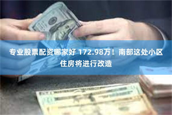 专业股票配资哪家好 172.98万！南部这处小区住房将进行改造