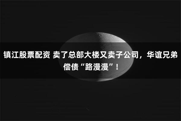 镇江股票配资 卖了总部大楼又卖子公司，华谊兄弟偿债“路漫漫”！