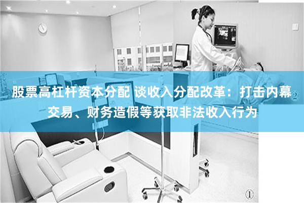 股票高杠杆资本分配 谈收入分配改革：打击内幕交易、财务造假等获取非法收入行为