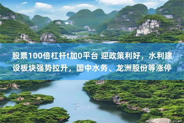 股票100倍杠杆t加0平台 迎政策利好，水利建设板块强势拉升，国中水务、龙洲股份等涨停