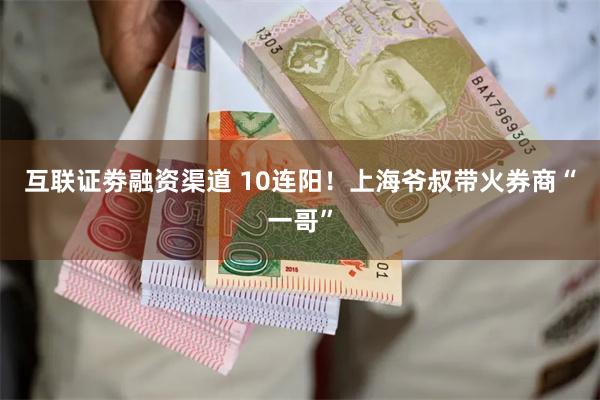 互联证劵融资渠道 10连阳！上海爷叔带火券商“一哥”