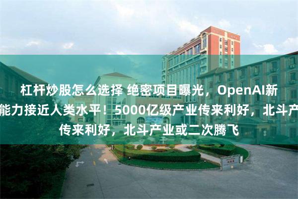 杠杆炒股怎么选择 绝密项目曝光，OpenAI新大模型，推理能力接近人类水平！5000亿级产业传来利好，北斗产业或二次腾飞