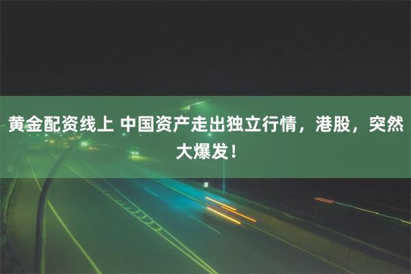 黄金配资线上 中国资产走出独立行情，港股，突然大爆发！