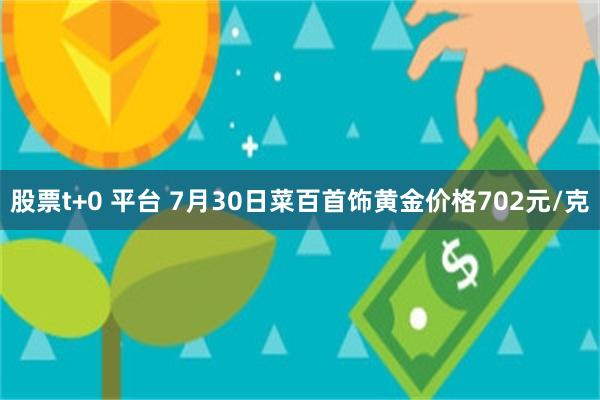 股票t+0 平台 7月30日菜百首饰黄金价格702元/克