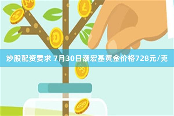 炒股配资要求 7月30日潮宏基黄金价格728元/克