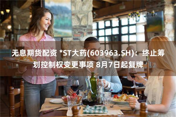 无息期货配资 *ST大药(603963.SH)：终止筹划控制权变更事项 8月7日起复牌