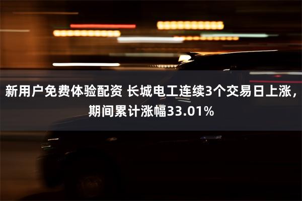 新用户免费体验配资 长城电工连续3个交易日上涨，期间累计涨幅33.01%