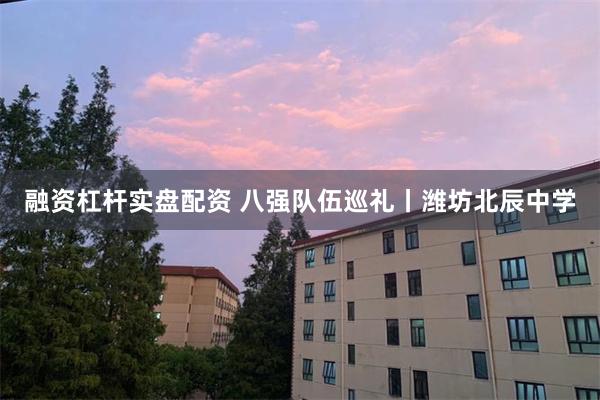 融资杠杆实盘配资 八强队伍巡礼丨潍坊北辰中学