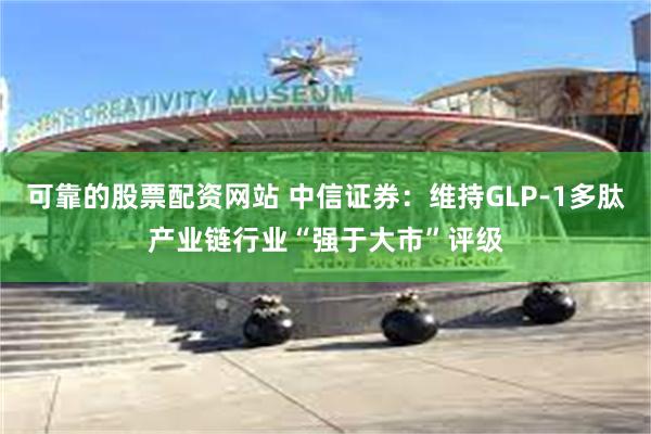 可靠的股票配资网站 中信证券：维持GLP-1多肽产业链行业“强于大市”评级