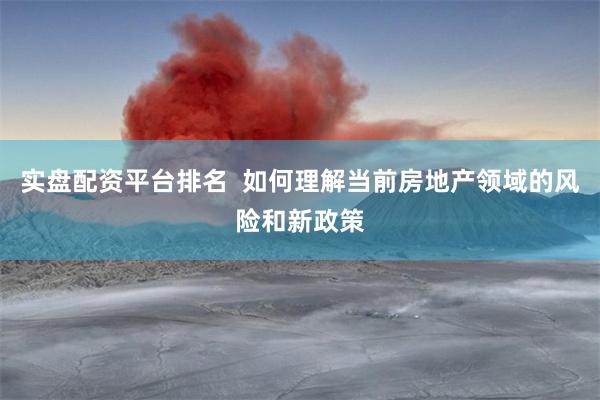 实盘配资平台排名  如何理解当前房地产领域的风险和新政策