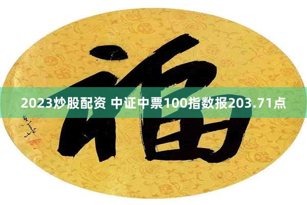 2023炒股配资 中证中票100指数报203.71点