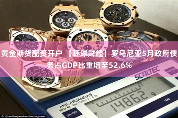 黄金期货配资开户 【环球财经】罗马尼亚5月政府债务占GDP比重增至52.6%