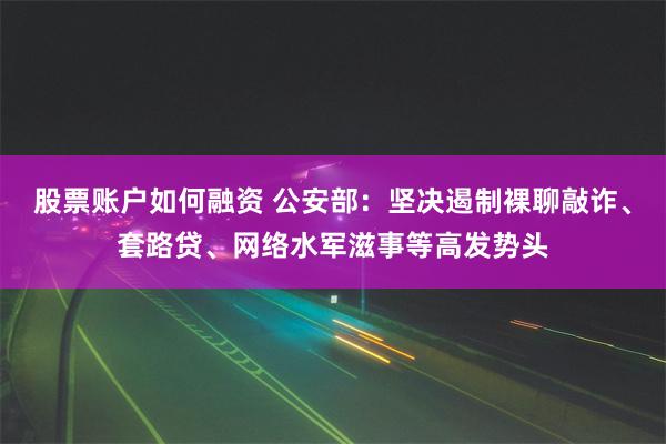 股票账户如何融资 公安部：坚决遏制裸聊敲诈、套路贷、网络水军滋事等高发势头