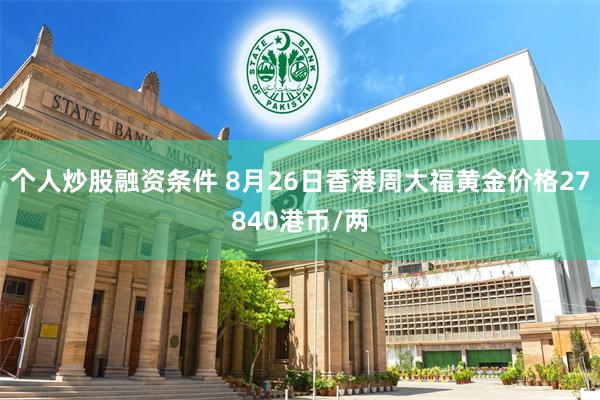 个人炒股融资条件 8月26日香港周大福黄金价格27840港币/两