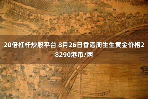 20倍杠杆炒股平台 8月26日香港周生生黄金价格28290港币/两