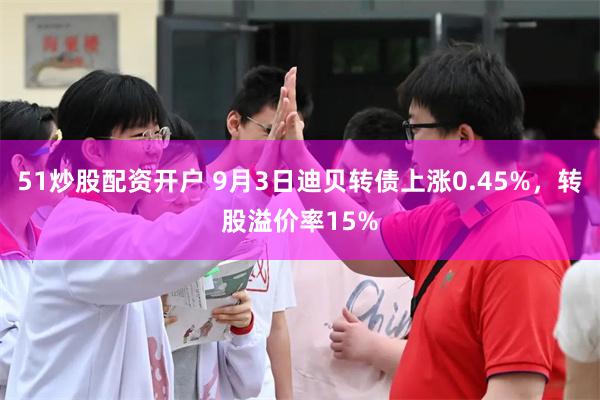 51炒股配资开户 9月3日迪贝转债上涨0.45%，转股溢价率15%