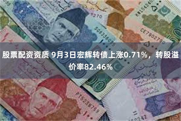 股票配资资质 9月3日宏辉转债上涨0.71%，转股溢价率82.46%