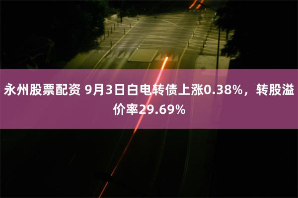 永州股票配资 9月3日白电转债上涨0.38%，转股溢价率29.69%