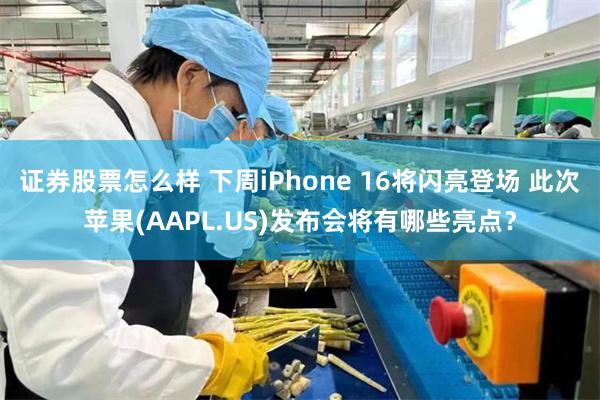 证券股票怎么样 下周iPhone 16将闪亮登场 此次苹果(AAPL.US)发布会将有哪些亮点？