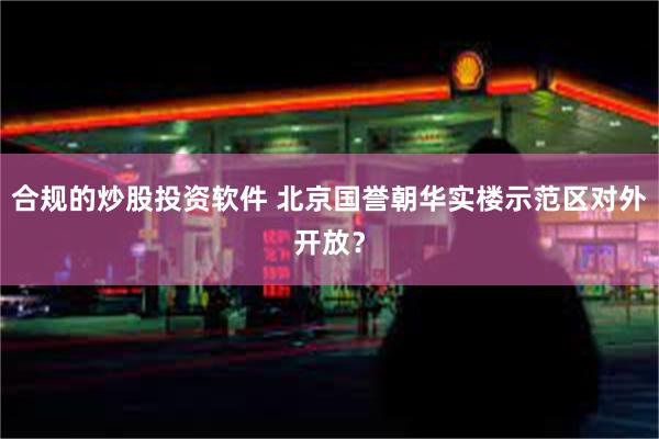 合规的炒股投资软件 北京国誉朝华实楼示范区对外开放？