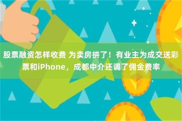 股票融资怎样收费 为卖房拼了！有业主为成交送彩票和iPhone，成都中介还调了佣金费率