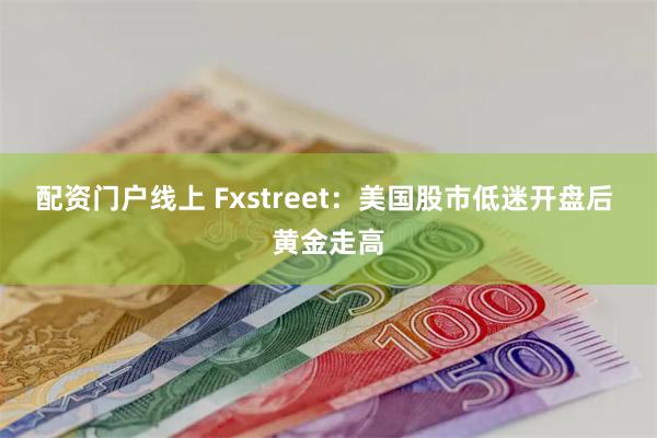 配资门户线上 Fxstreet：美国股市低迷开盘后 黄金走高