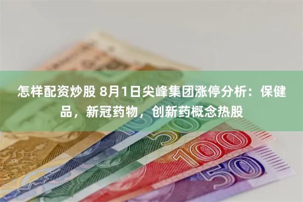 怎样配资炒股 8月1日尖峰集团涨停分析：保健品，新冠药物，创新药概念热股