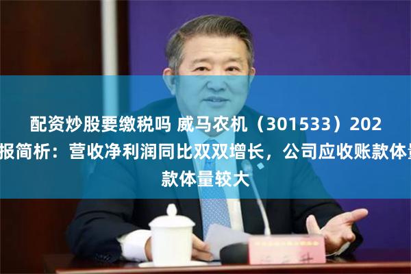 配资炒股要缴税吗 威马农机（301533）2024年中报简析：营收净利润同比双双增长，公司应收账款体量较大