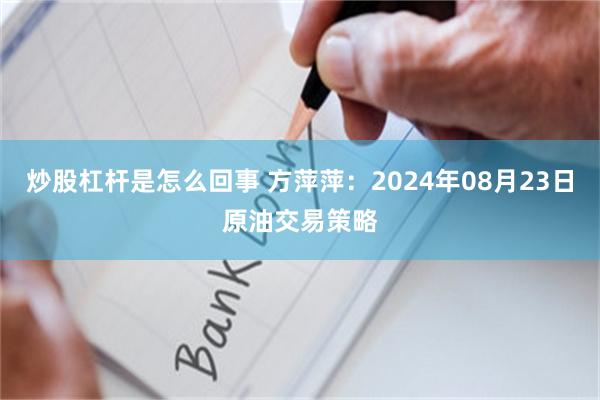 炒股杠杆是怎么回事 方萍萍：2024年08月23日原油交易策略