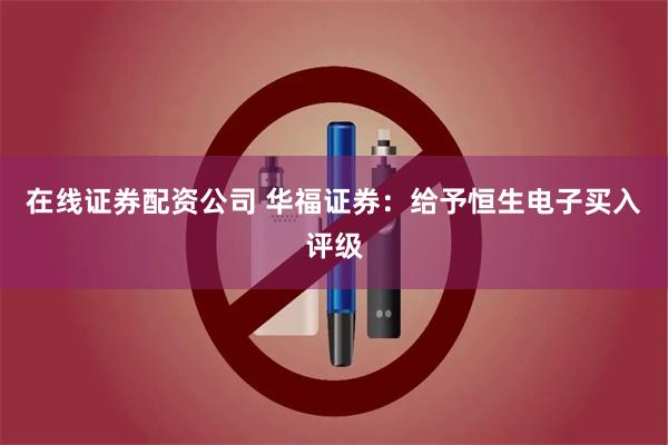 在线证券配资公司 华福证券：给予恒生电子买入评级