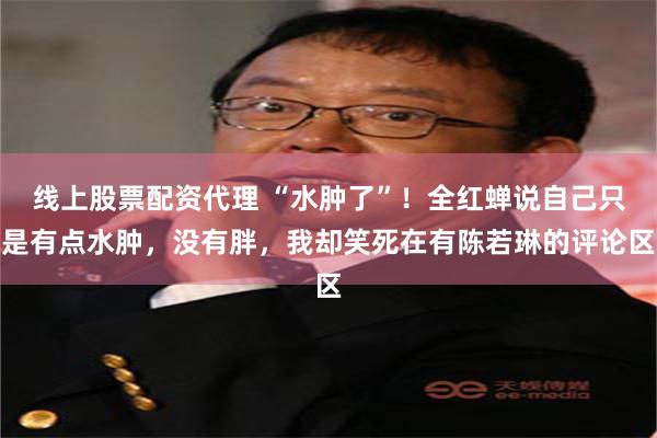 线上股票配资代理 “水肿了”！全红蝉说自己只是有点水肿，没有胖，我却笑死在有陈若琳的评论区