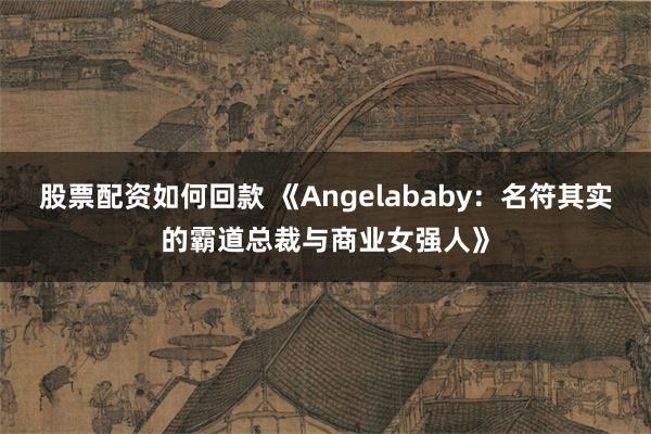 股票配资如何回款 《Angelababy：名符其实的霸道总裁与商业女强人》