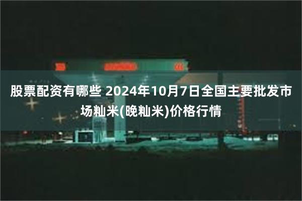 股票配资有哪些 2024年10月7日全国主要批发市场籼米(晚籼米)价格行情