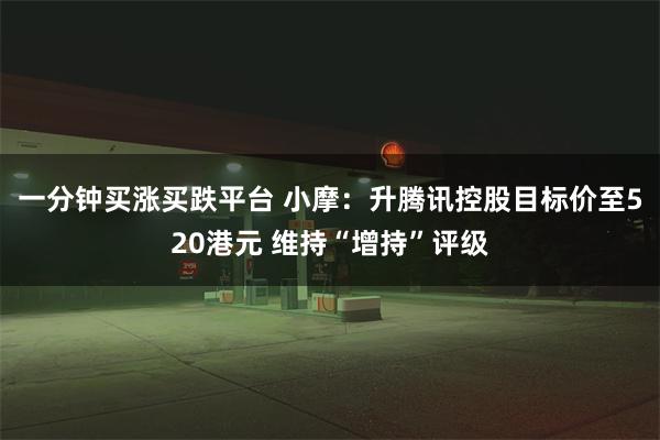 一分钟买涨买跌平台 小摩：升腾讯控股目标价至520港元 维持“增持”评级