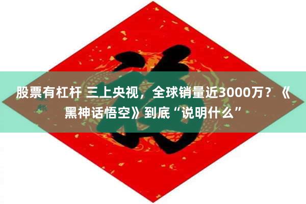 股票有杠杆 三上央视，全球销量近3000万？《黑神话悟空》到底“说明什么”