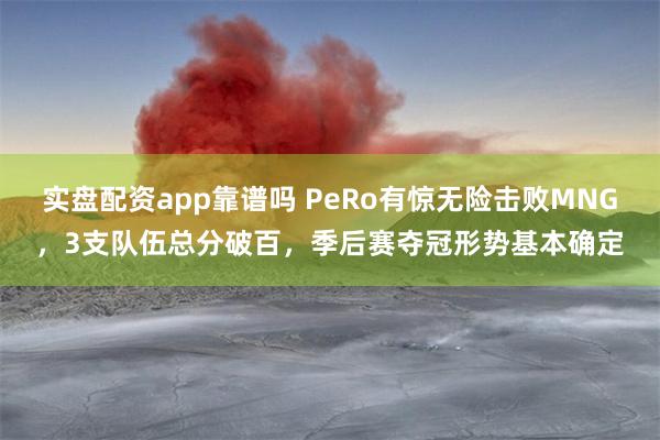 实盘配资app靠谱吗 PeRo有惊无险击败MNG，3支队伍总分破百，季后赛夺冠形势基本确定