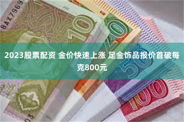 2023股票配资 金价快速上涨 足金饰品报价首破每克800元