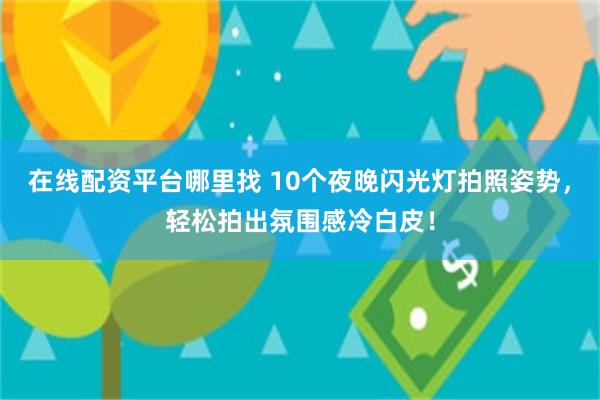 在线配资平台哪里找 10个夜晚闪光灯拍照姿势，轻松拍出氛围感冷白皮！